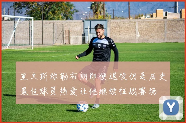 里夫斯称勒布朗即便退役仍是历史最佳球员热爱让他继续征战赛场