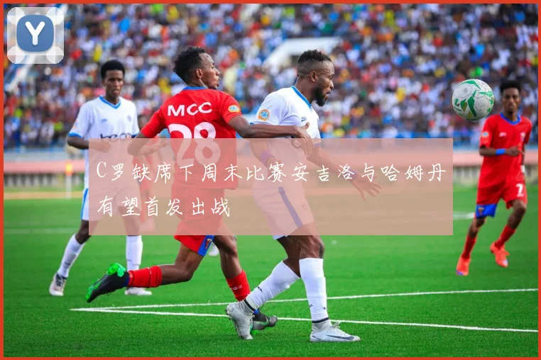 C罗缺席下周末比赛安吉洛与哈姆丹有望首发出战