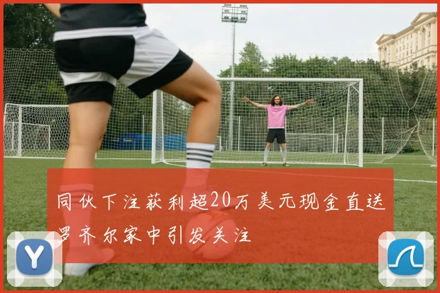 同伙下注获利超20万美元现金直送罗齐尔家中引发关注