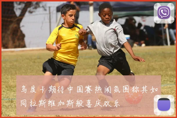 乌度卡期待中国赛热闹氛围称其如同拉斯维加斯般喜庆欢乐