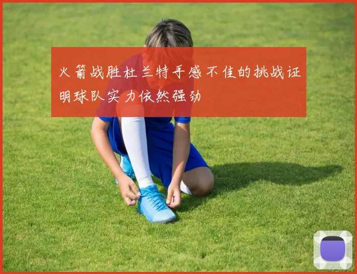 火箭战胜杜兰特手感不佳的挑战证明球队实力依然强劲