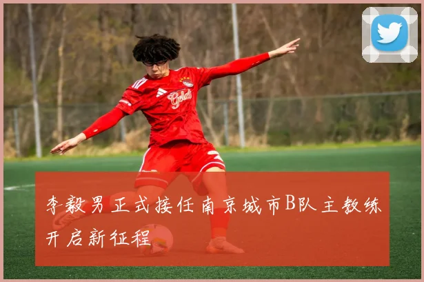 李毅男正式接任南京城市B队主教练开启新征程
