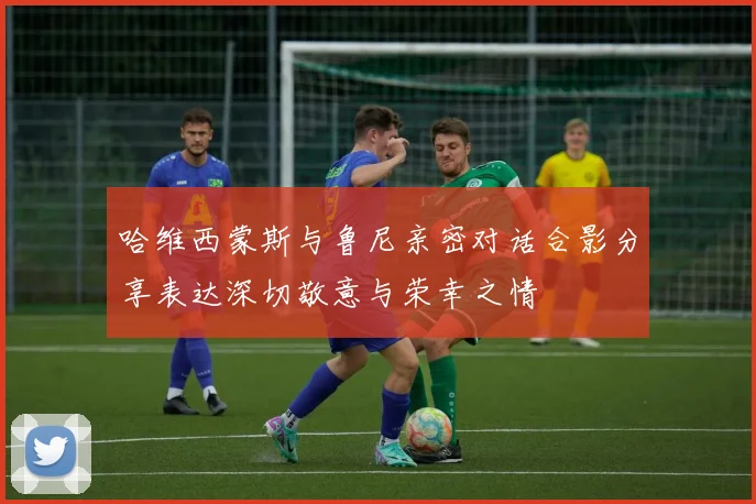 哈维西蒙斯与鲁尼亲密对话合影分享表达深切敬意与荣幸之情