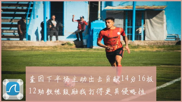 奎因下半场主动出击贡献14分16板12助教练鼓励我打得更具侵略性