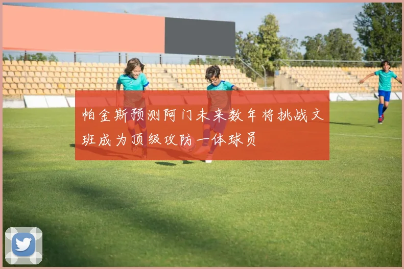帕金斯预测阿门未来数年将挑战文班成为顶级攻防一体球员
