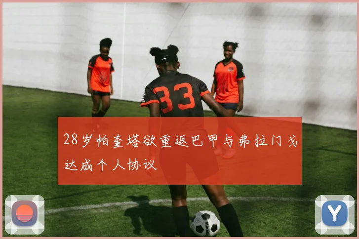 28岁帕奎塔欲重返巴甲与弗拉门戈达成个人协议