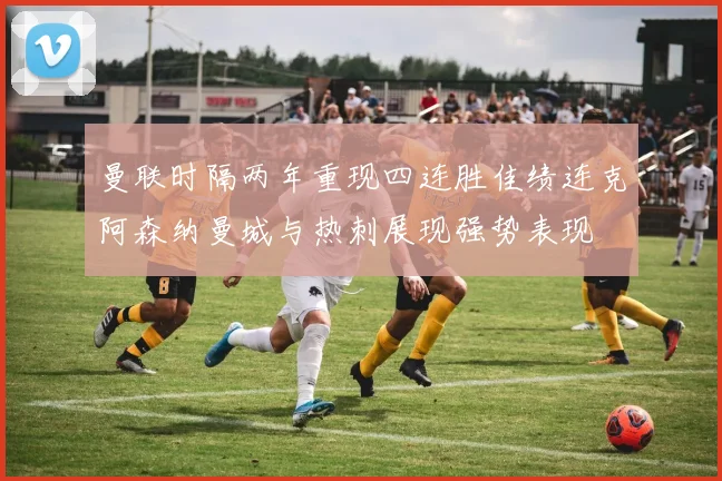 曼联时隔两年重现四连胜佳绩连克阿森纳曼城与热刺展现强势表现