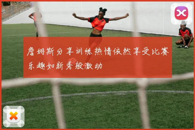 詹姆斯分享训练热情依然享受比赛乐趣如新秀般激动