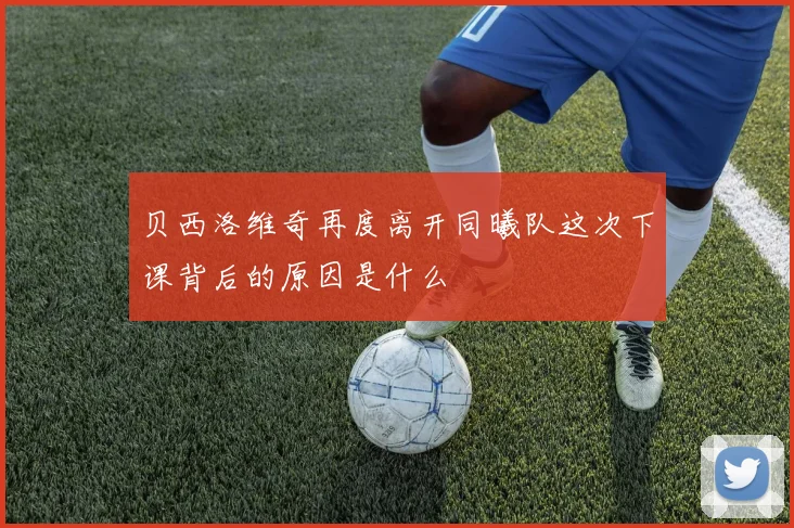 贝西洛维奇再度离开同曦队这次下课背后的原因是什么