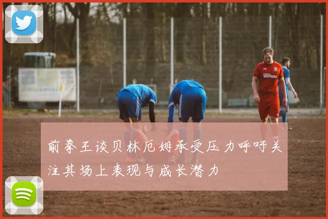 前拳王谈贝林厄姆承受压力呼吁关注其场上表现与成长潜力