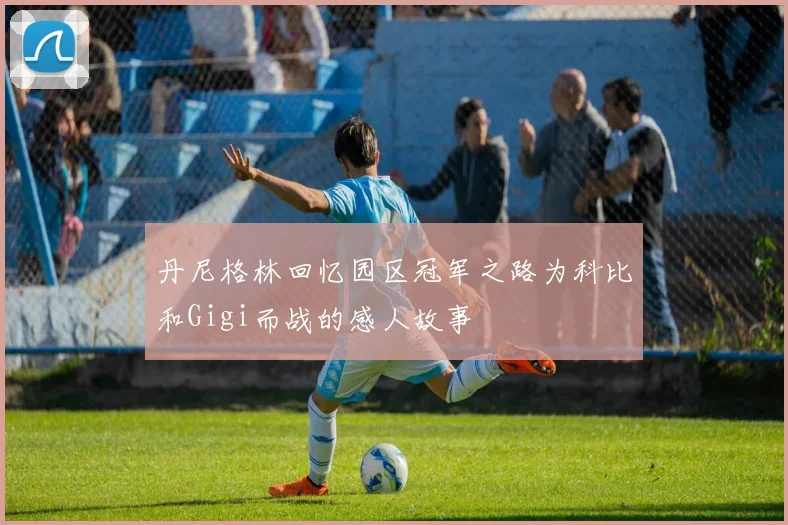 丹尼格林回忆园区冠军之路为科比和Gigi而战的感人故事