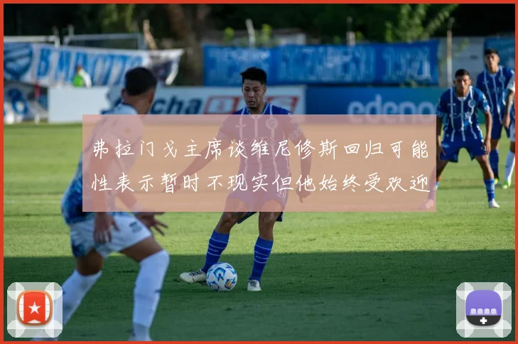 弗拉门戈主席谈维尼修斯回归可能性表示暂时不现实但他始终受欢迎