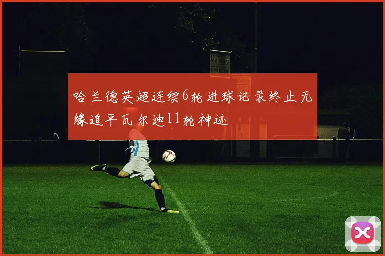 哈兰德英超连续6轮进球记录终止无缘追平瓦尔迪11轮神迹
