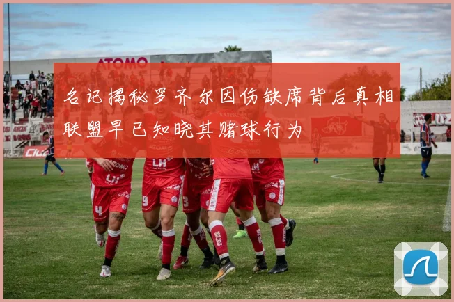 名记揭秘罗齐尔因伤缺席背后真相联盟早已知晓其赌球行为