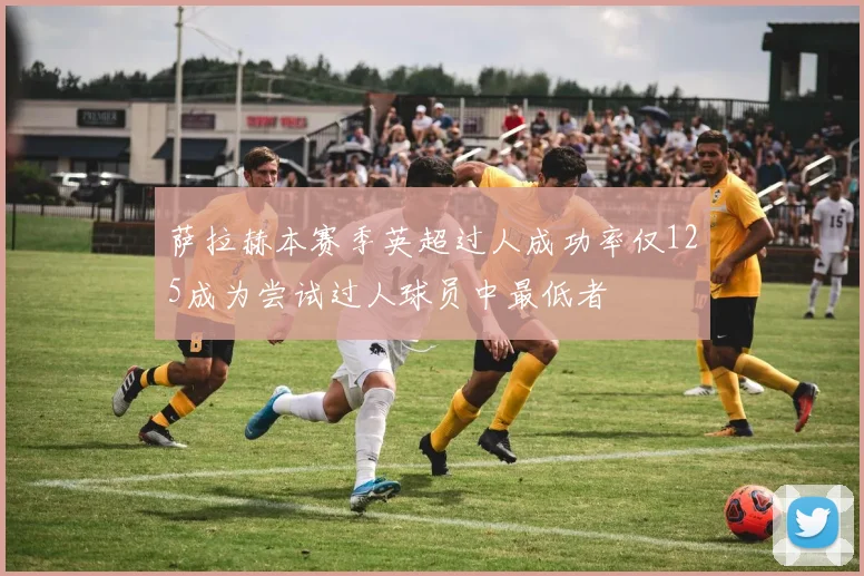 萨拉赫本赛季英超过人成功率仅125成为尝试过人球员中最低者