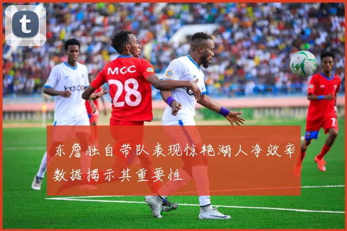 东詹独自带队表现惊艳湖人净效率数据揭示其重要性