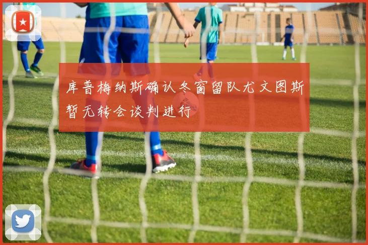 库普梅纳斯确认冬窗留队尤文图斯暂无转会谈判进行