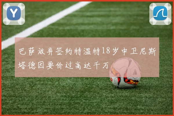 巴萨放弃签约特温特18岁中卫尼斯塔德因要价过高达千万