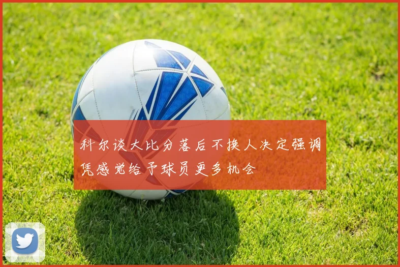 科尔谈大比分落后不换人决定强调凭感觉给予球员更多机会