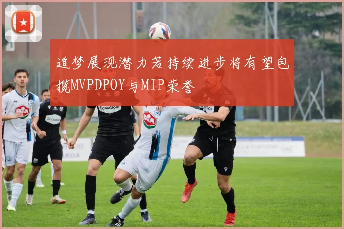 追梦展现潜力若持续进步将有望包揽MVPDPOY与MIP荣誉
