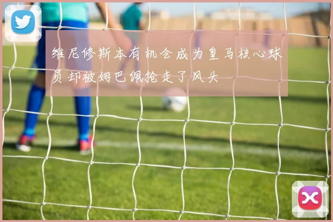 维尼修斯本有机会成为皇马核心球员却被姆巴佩抢走了风头