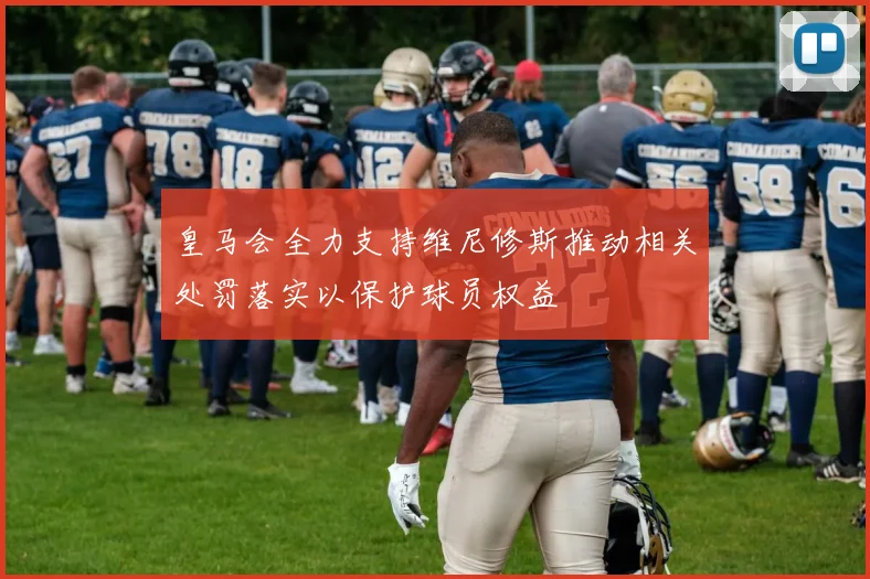 皇马会全力支持维尼修斯推动相关处罚落实以保护球员权益