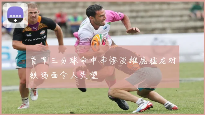 首节三分球命中率惨淡雄鹿猛龙对铁场面令人失望