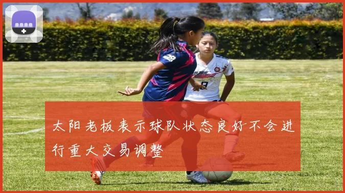 太阳老板表示球队状态良好不会进行重大交易调整
