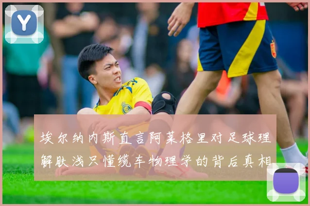埃尔纳内斯直言阿莱格里对足球理解肤浅只懂缆车物理学的背后真相