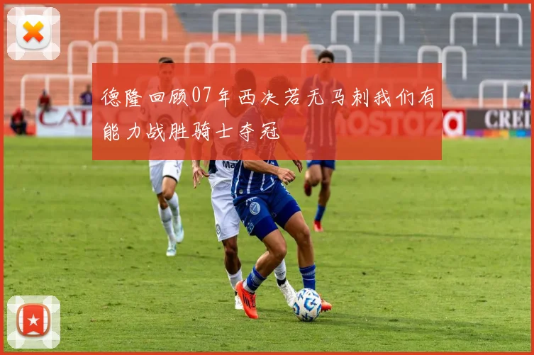 德隆回顾07年西决若无马刺我们有能力战胜骑士夺冠