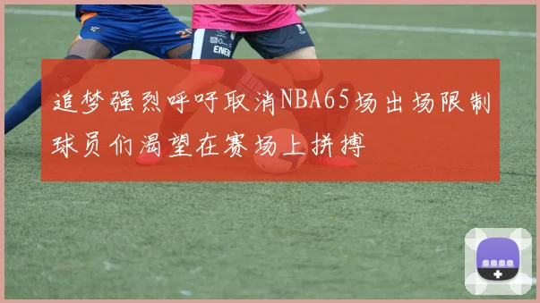 追梦强烈呼吁取消NBA65场出场限制球员们渴望在赛场上拼搏
