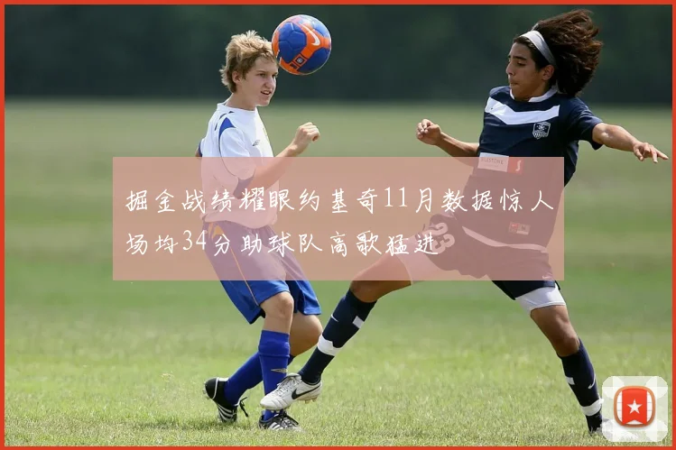 掘金战绩耀眼约基奇11月数据惊人场均34分助球队高歌猛进