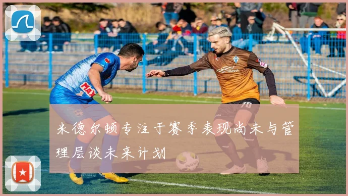 米德尔顿专注于赛季表现尚未与管理层谈未来计划