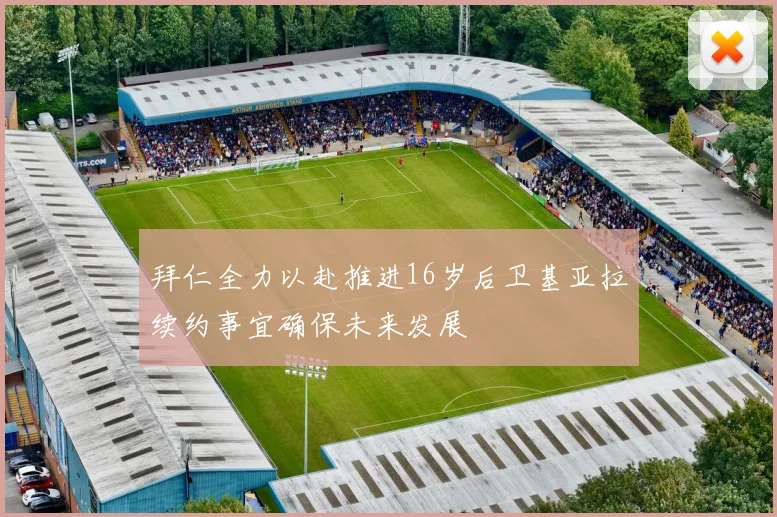 拜仁全力以赴推进16岁后卫基亚拉续约事宜确保未来发展