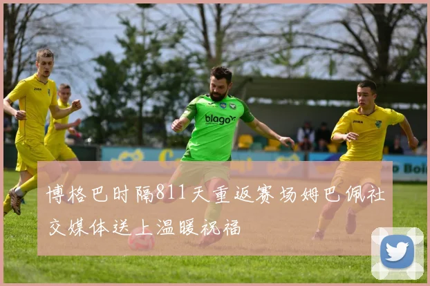 博格巴时隔811天重返赛场姆巴佩社交媒体送上温暖祝福