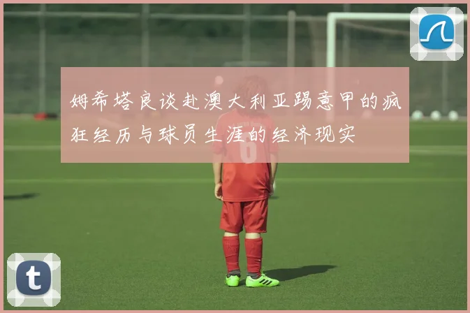 姆希塔良谈赴澳大利亚踢意甲的疯狂经历与球员生涯的经济现实