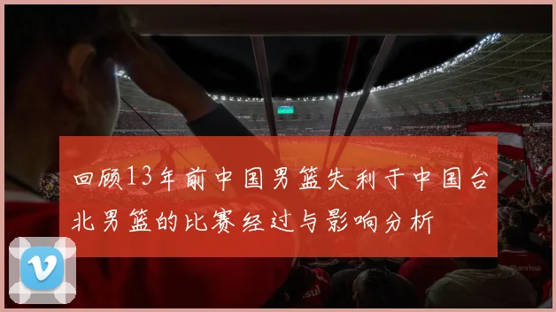 回顾13年前中国男篮失利于中国台北男篮的比赛经过与影响分析