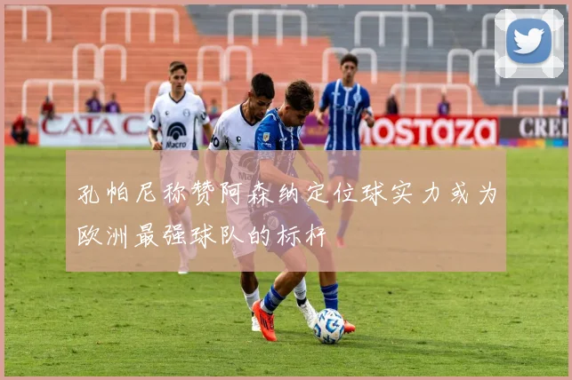 孔帕尼称赞阿森纳定位球实力或为欧洲最强球队的标杆