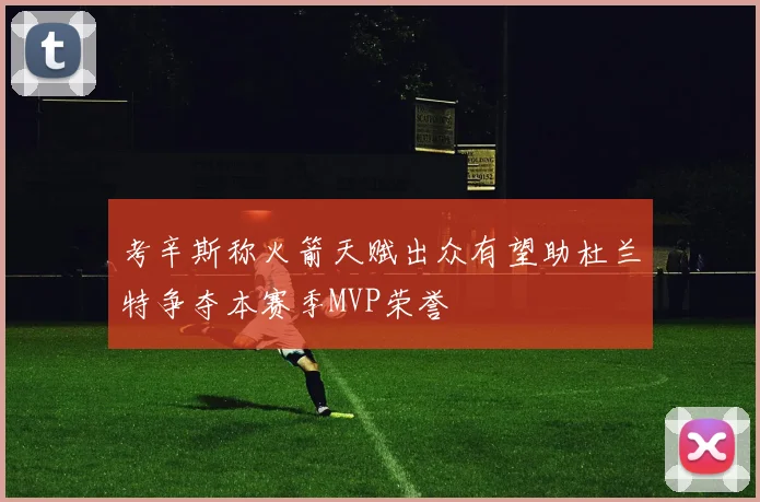 考辛斯称火箭天赋出众有望助杜兰特争夺本赛季MVP荣誉